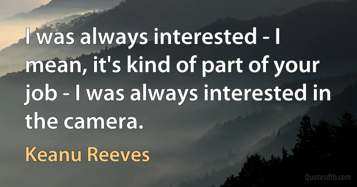 I was always interested - I mean, it's kind of part of your job - I was always interested in the camera. (Keanu Reeves)