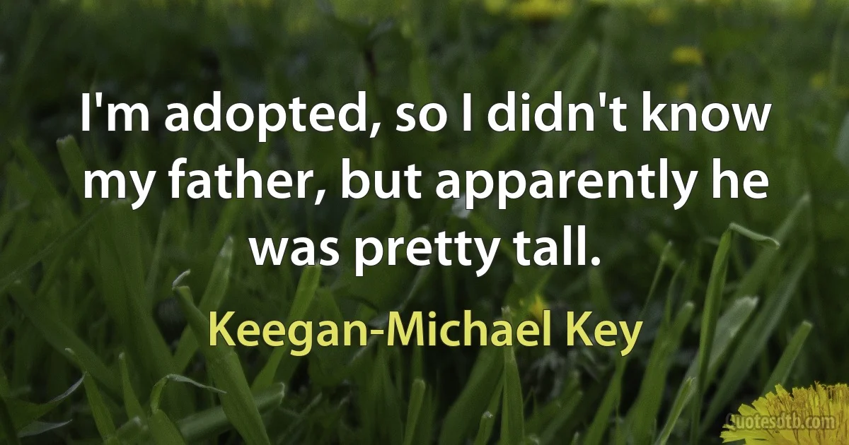 I'm adopted, so I didn't know my father, but apparently he was pretty tall. (Keegan-Michael Key)