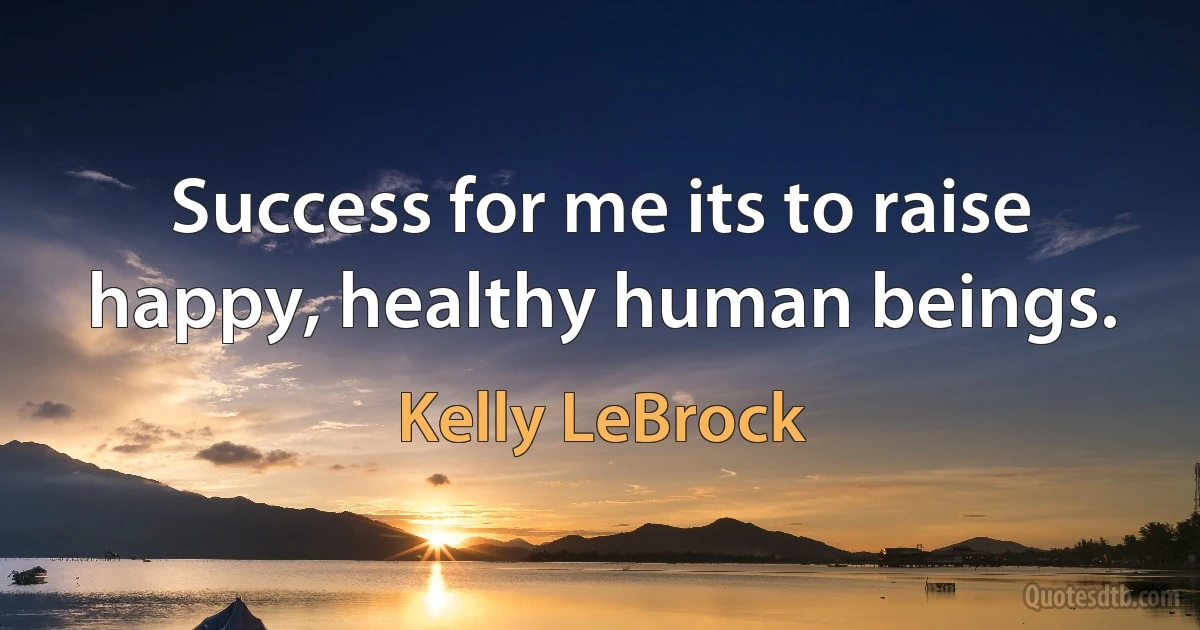 Success for me its to raise happy, healthy human beings. (Kelly LeBrock)