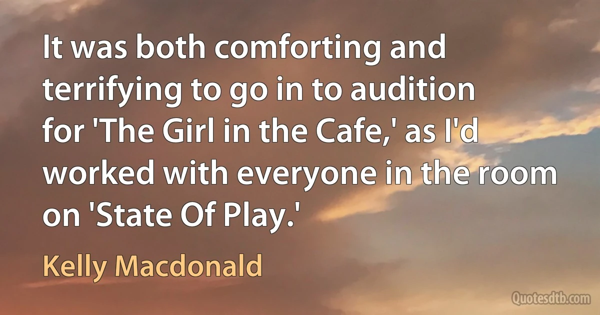 It was both comforting and terrifying to go in to audition for 'The Girl in the Cafe,' as I'd worked with everyone in the room on 'State Of Play.' (Kelly Macdonald)