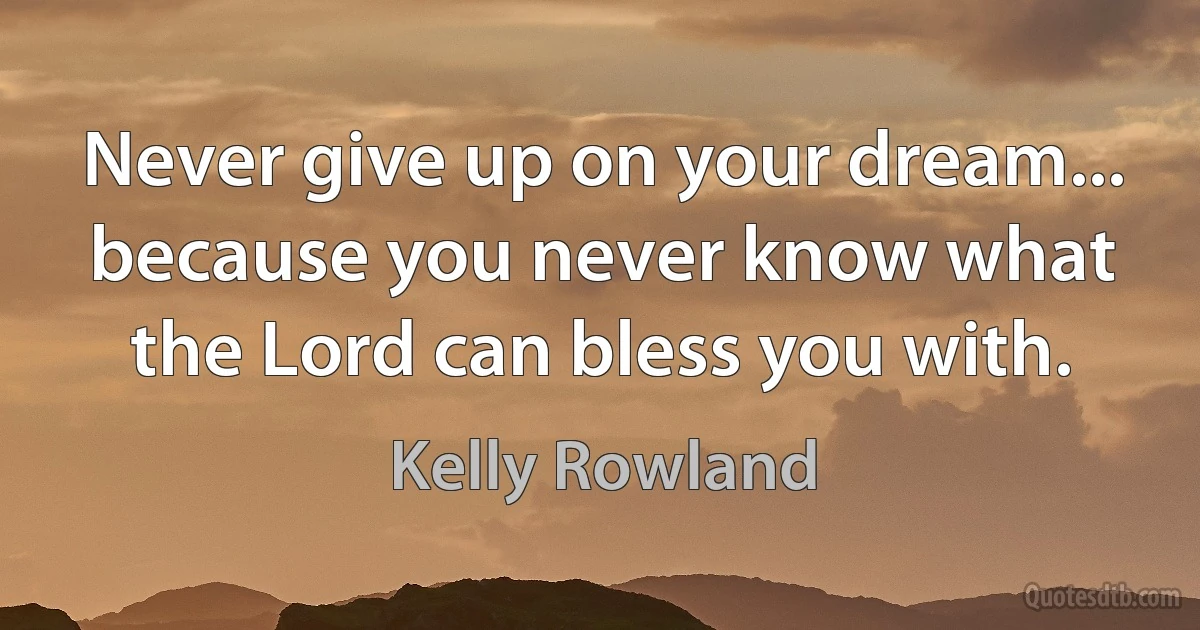 Never give up on your dream... because you never know what the Lord can bless you with. (Kelly Rowland)