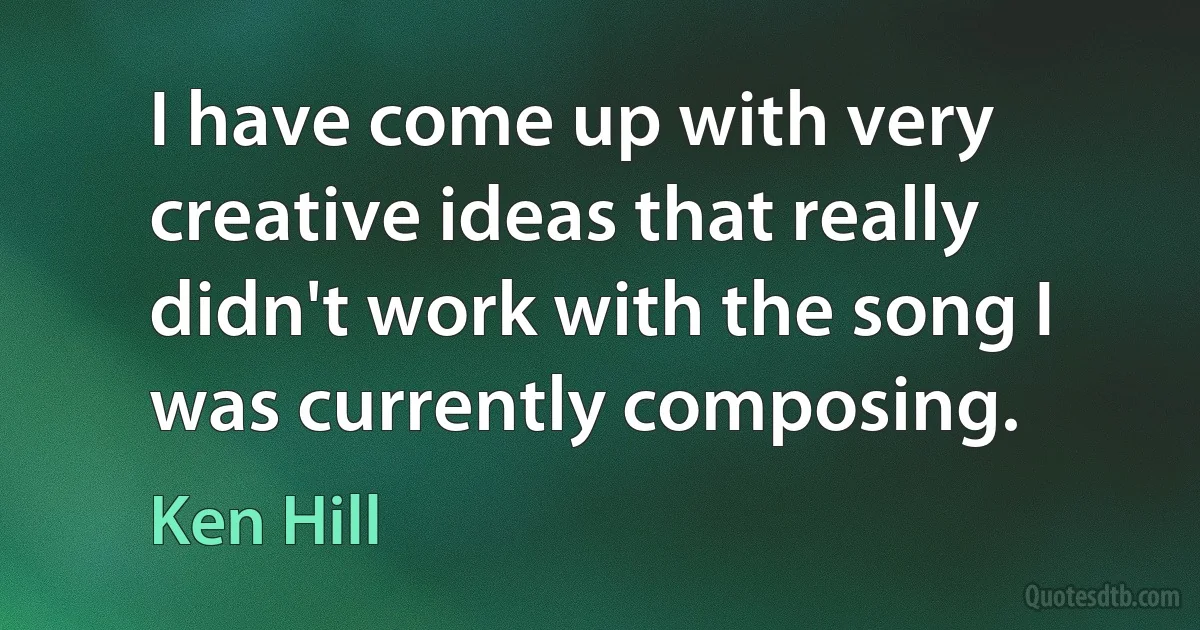 I have come up with very creative ideas that really didn't work with the song I was currently composing. (Ken Hill)