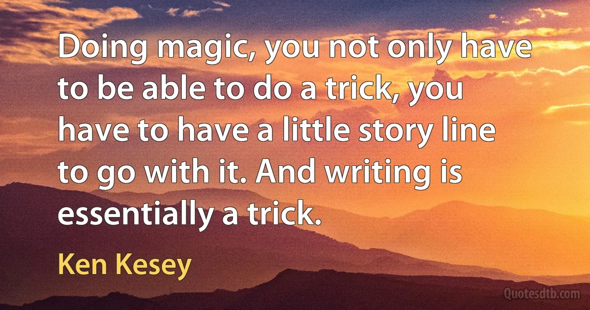 Doing magic, you not only have to be able to do a trick, you have to have a little story line to go with it. And writing is essentially a trick. (Ken Kesey)