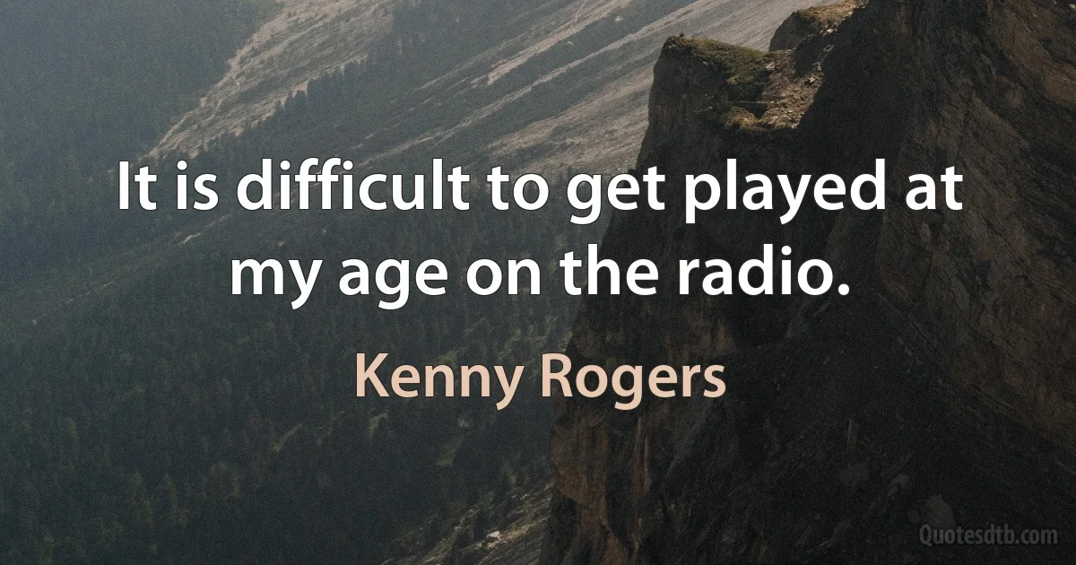 It is difficult to get played at my age on the radio. (Kenny Rogers)