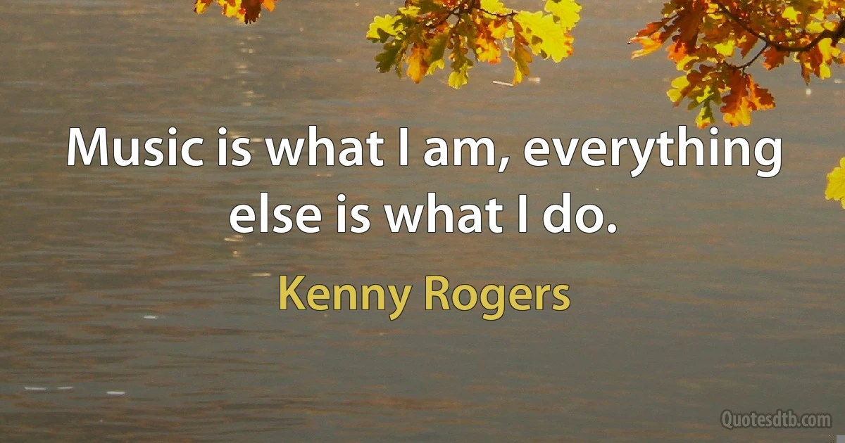 Music is what I am, everything else is what I do. (Kenny Rogers)