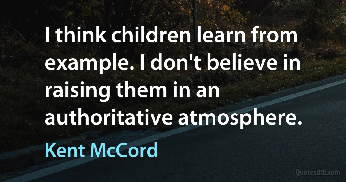 I think children learn from example. I don't believe in raising them in an authoritative atmosphere. (Kent McCord)