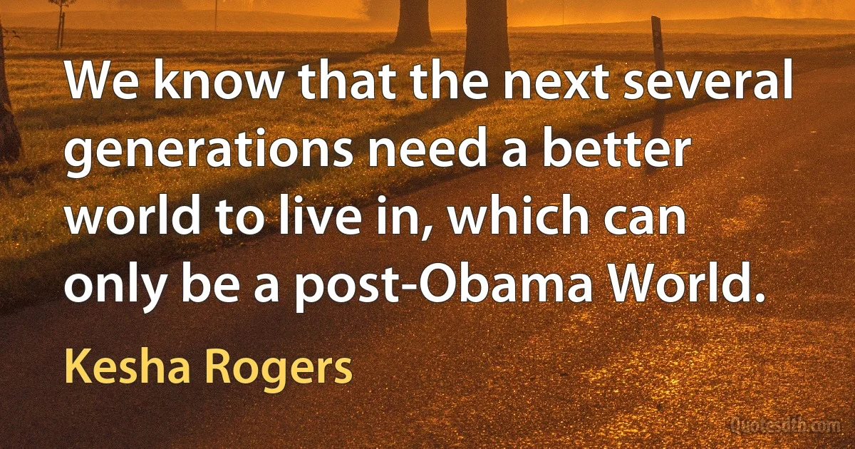 We know that the next several generations need a better world to live in, which can only be a post-Obama World. (Kesha Rogers)