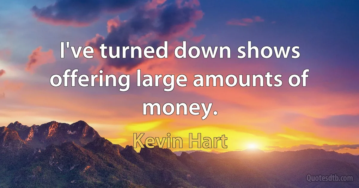 I've turned down shows offering large amounts of money. (Kevin Hart)