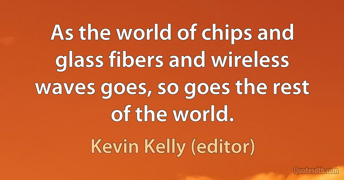 As the world of chips and glass fibers and wireless waves goes, so goes the rest of the world. (Kevin Kelly (editor))