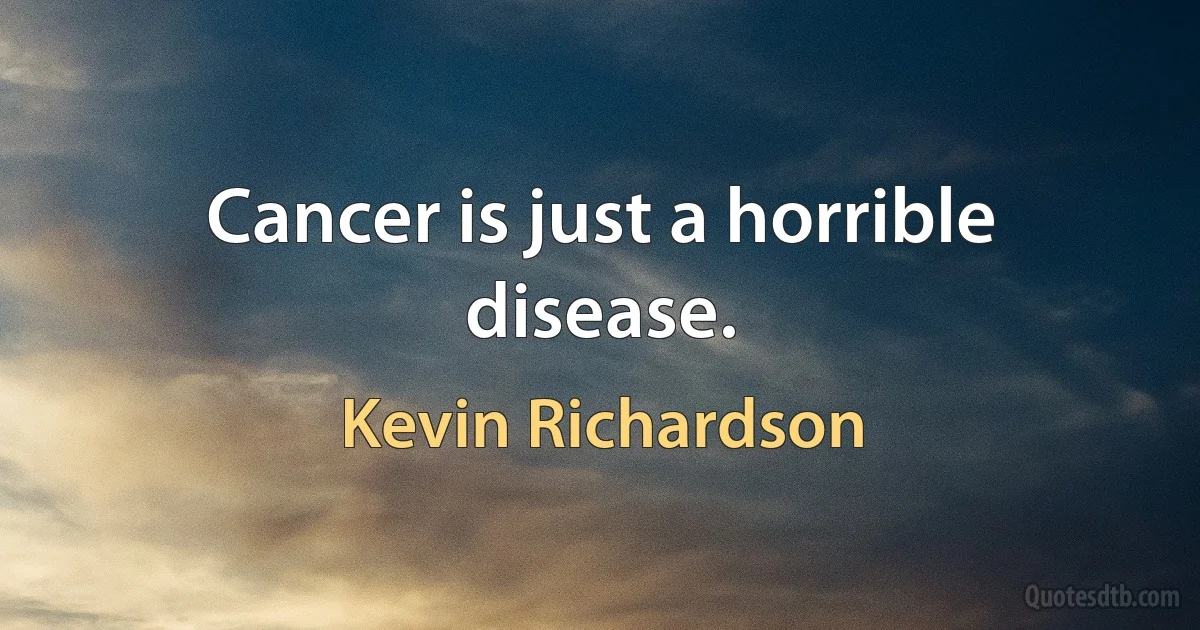 Cancer is just a horrible disease. (Kevin Richardson)