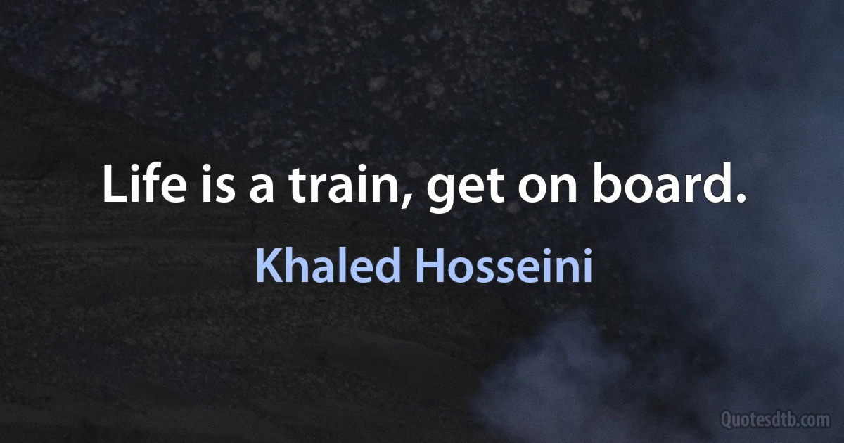 Life is a train, get on board. (Khaled Hosseini)