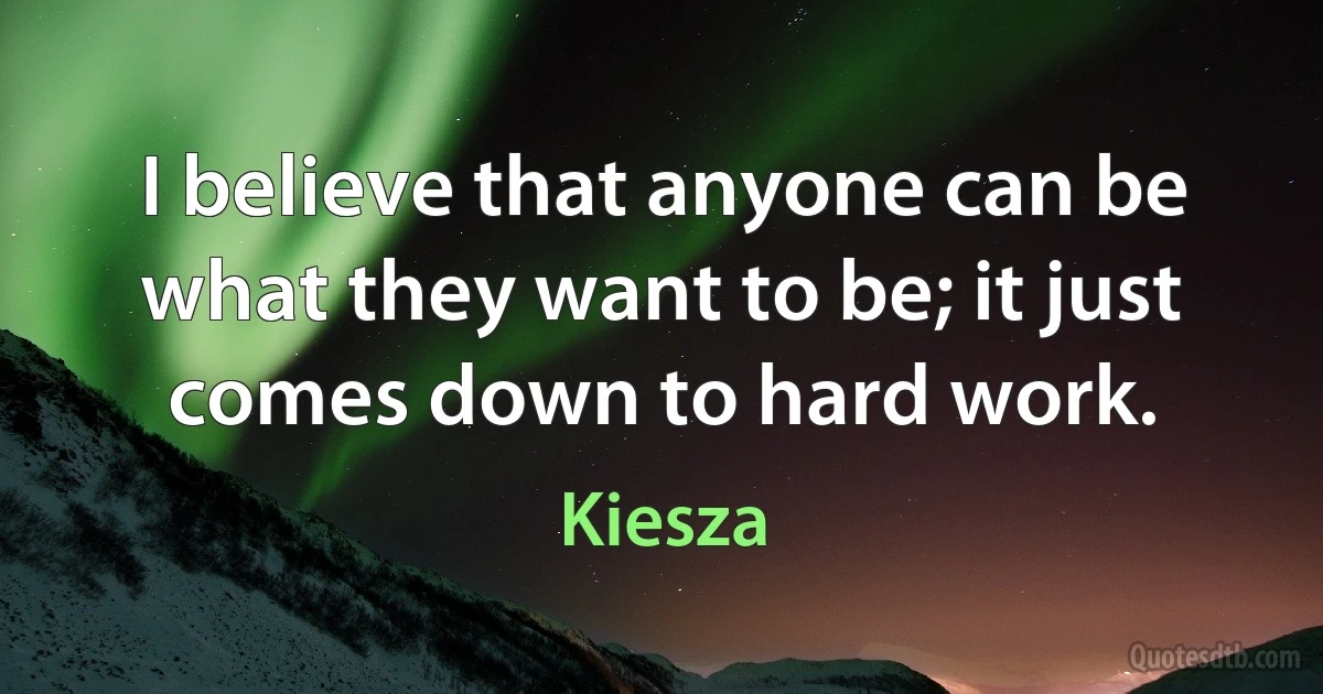 I believe that anyone can be what they want to be; it just comes down to hard work. (Kiesza)