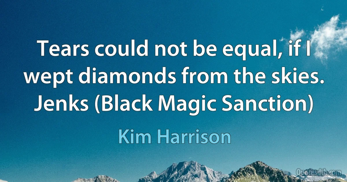 Tears could not be equal, if I wept diamonds from the skies.
Jenks (Black Magic Sanction) (Kim Harrison)