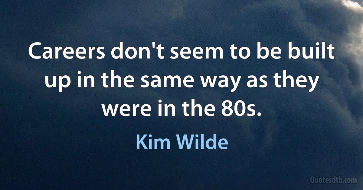 Careers don't seem to be built up in the same way as they were in the 80s. (Kim Wilde)