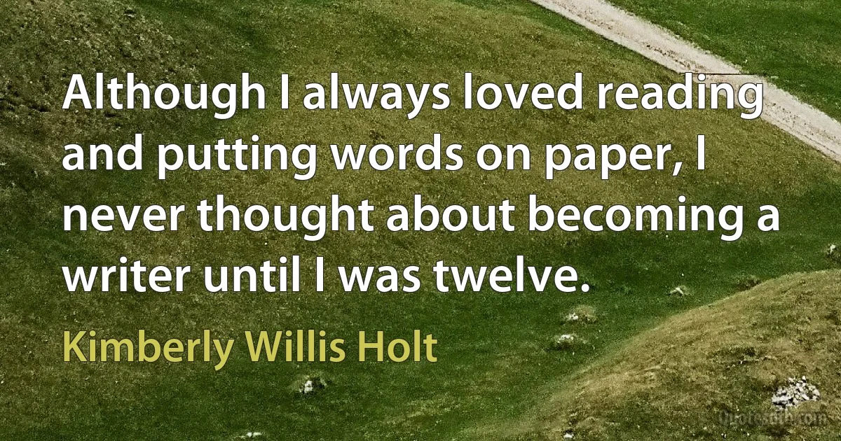 Although I always loved reading and putting words on paper, I never thought about becoming a writer until I was twelve. (Kimberly Willis Holt)