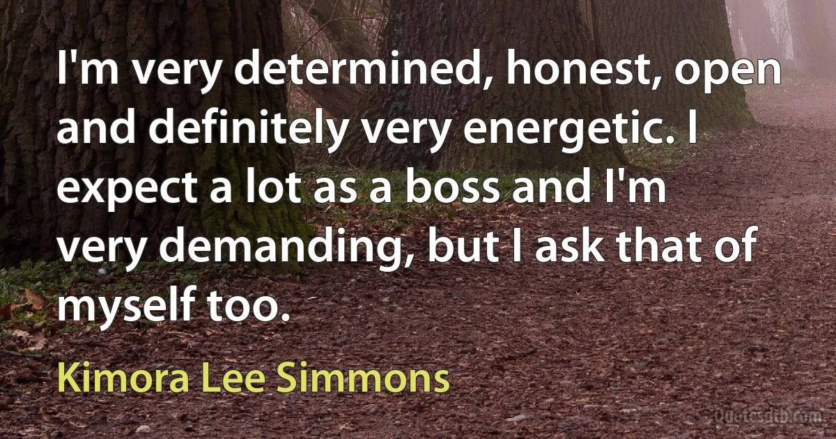 I'm very determined, honest, open and definitely very energetic. I expect a lot as a boss and I'm very demanding, but I ask that of myself too. (Kimora Lee Simmons)