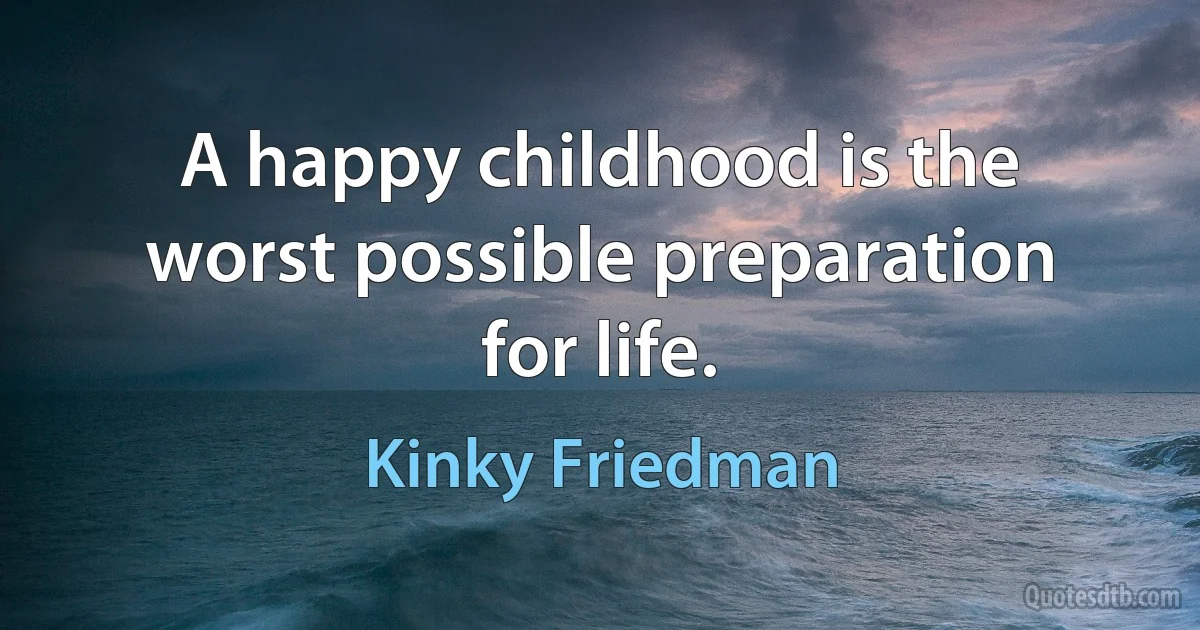 A happy childhood is the worst possible preparation for life. (Kinky Friedman)