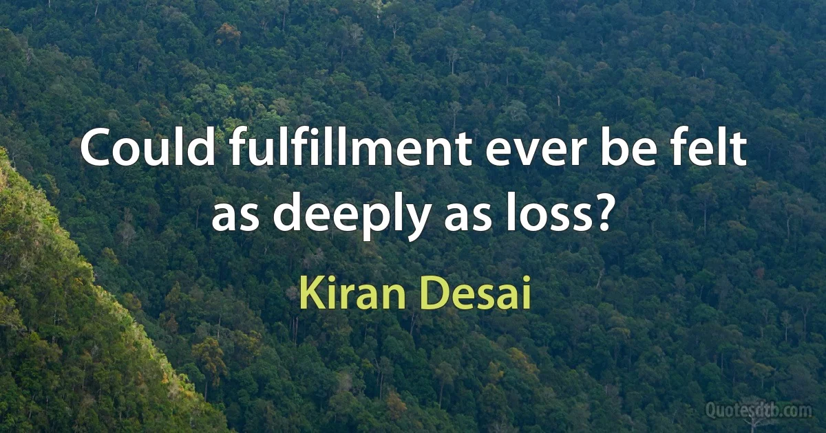 Could fulfillment ever be felt as deeply as loss? (Kiran Desai)