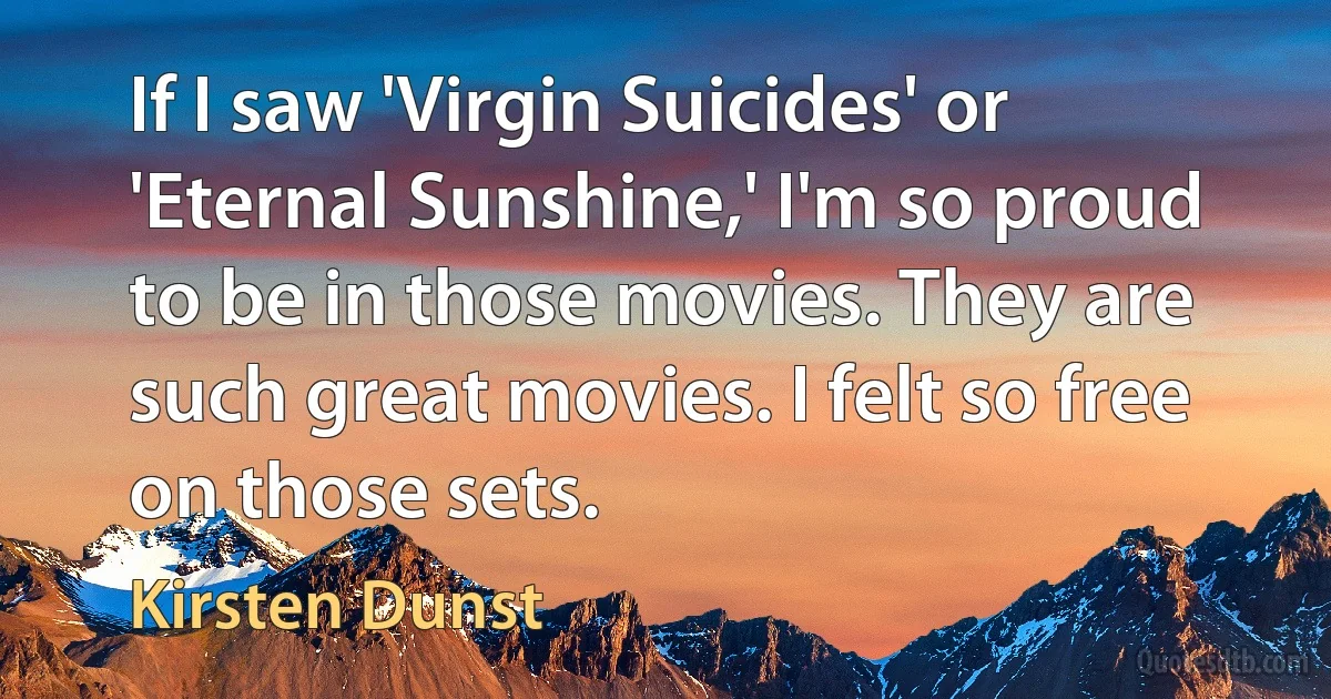 If I saw 'Virgin Suicides' or 'Eternal Sunshine,' I'm so proud to be in those movies. They are such great movies. I felt so free on those sets. (Kirsten Dunst)