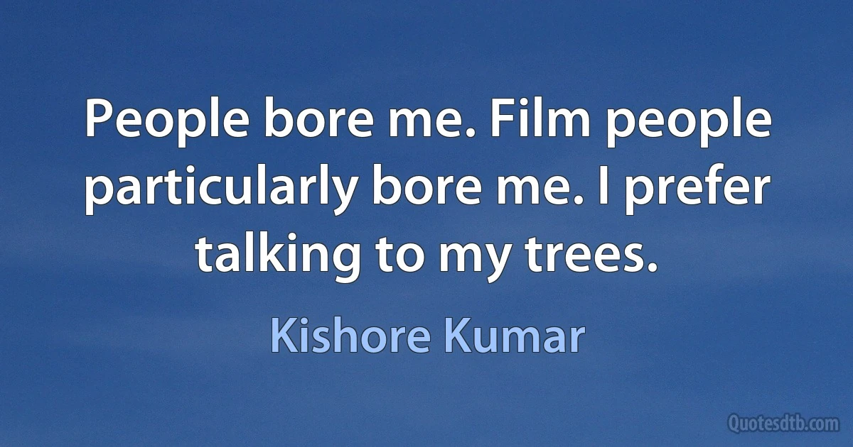 People bore me. Film people particularly bore me. I prefer talking to my trees. (Kishore Kumar)