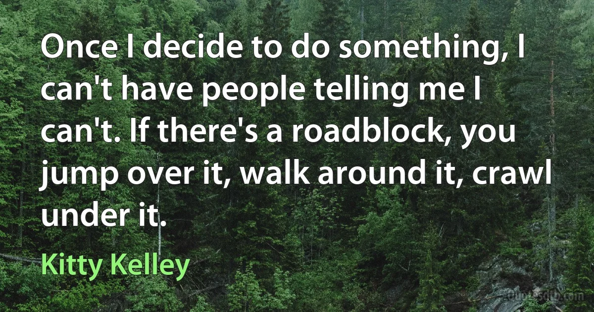 Once I decide to do something, I can't have people telling me I can't. If there's a roadblock, you jump over it, walk around it, crawl under it. (Kitty Kelley)