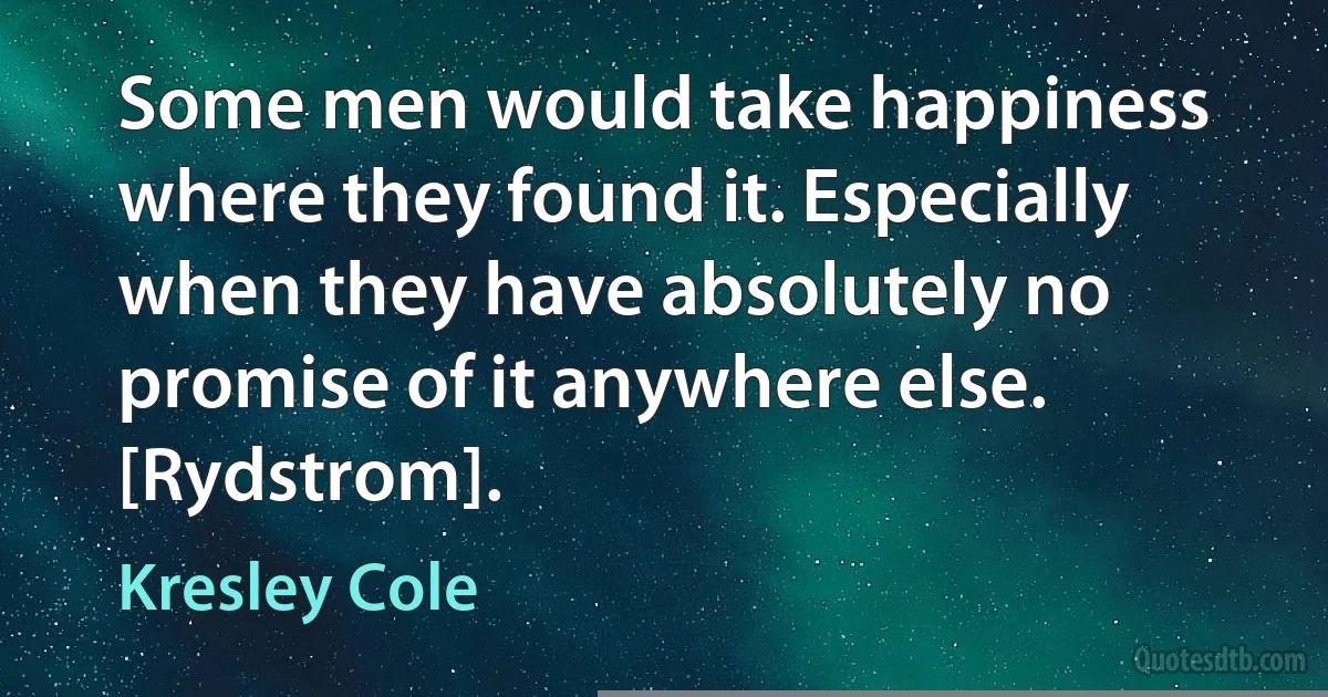 Some men would take happiness where they found it. Especially when they have absolutely no promise of it anywhere else. [Rydstrom]. (Kresley Cole)