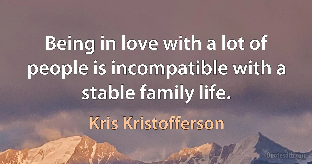 Being in love with a lot of people is incompatible with a stable family life. (Kris Kristofferson)