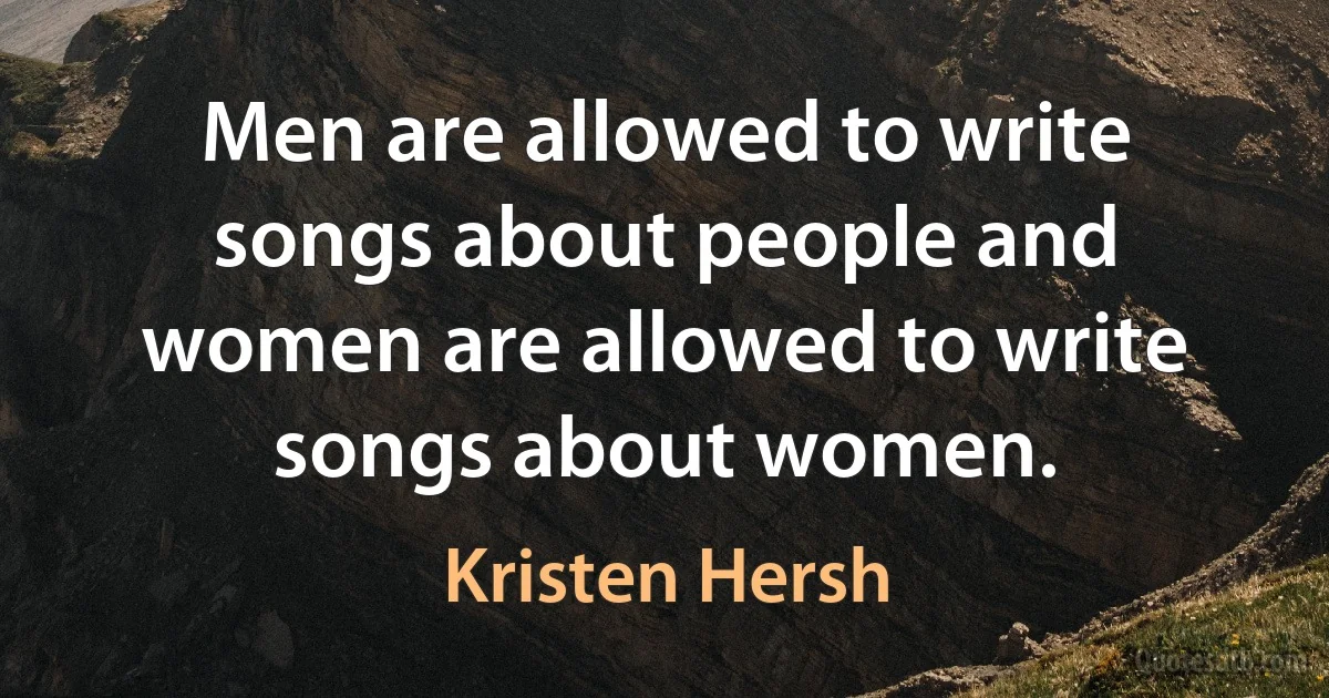 Men are allowed to write songs about people and women are allowed to write songs about women. (Kristen Hersh)