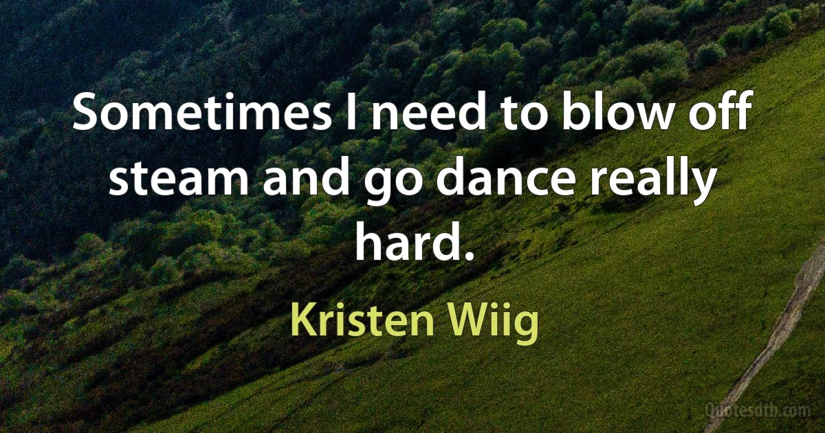 Sometimes I need to blow off steam and go dance really hard. (Kristen Wiig)