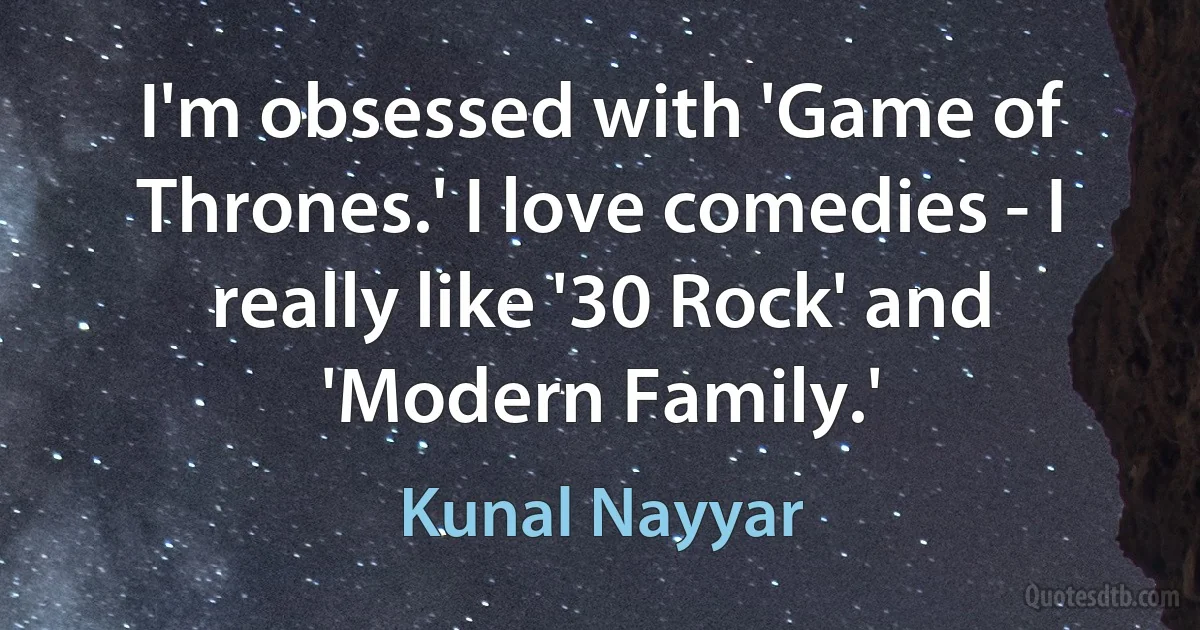 I'm obsessed with 'Game of Thrones.' I love comedies - I really like '30 Rock' and 'Modern Family.' (Kunal Nayyar)