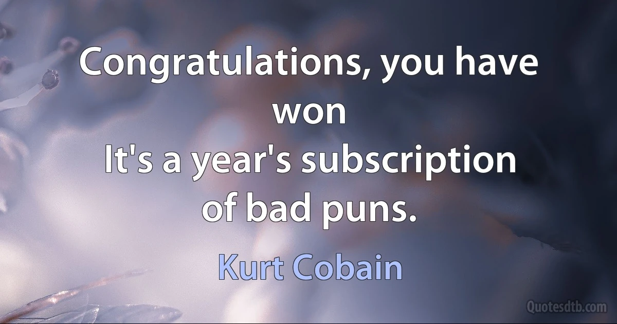 Congratulations, you have won
It's a year's subscription of bad puns. (Kurt Cobain)