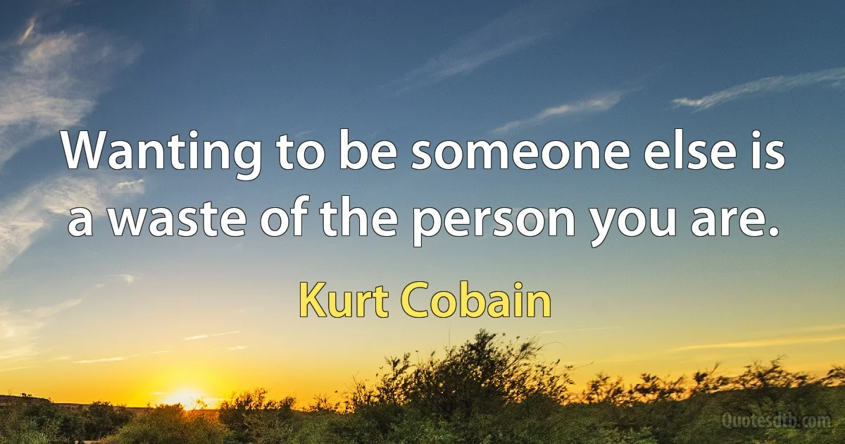 Wanting to be someone else is a waste of the person you are. (Kurt Cobain)