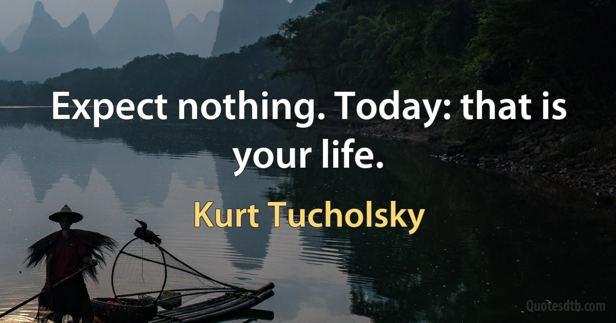 Expect nothing. Today: that is your life. (Kurt Tucholsky)