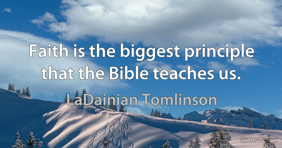 Faith is the biggest principle that the Bible teaches us. (LaDainian Tomlinson)