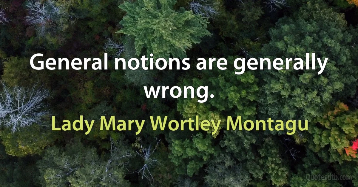 General notions are generally wrong. (Lady Mary Wortley Montagu)