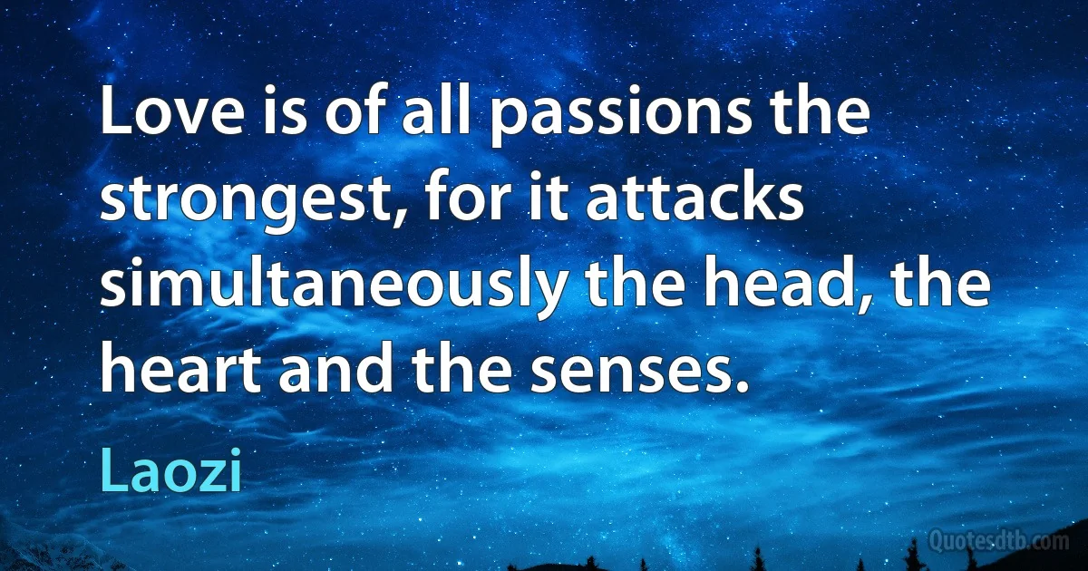 Love is of all passions the strongest, for it attacks simultaneously the head, the heart and the senses. (Laozi)