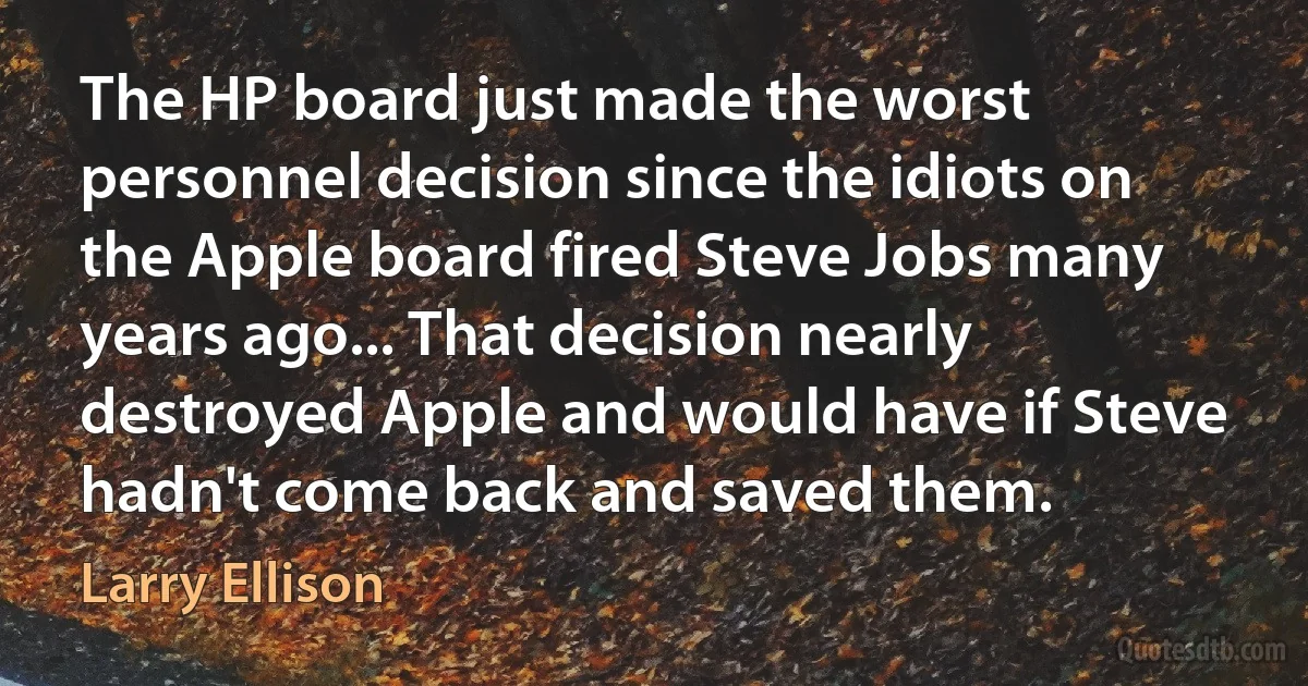 The HP board just made the worst personnel decision since the idiots on the Apple board fired Steve Jobs many years ago... That decision nearly destroyed Apple and would have if Steve hadn't come back and saved them. (Larry Ellison)