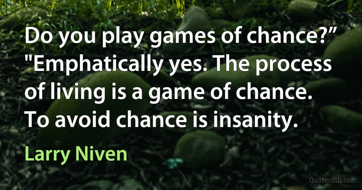 Do you play games of chance?”
"Emphatically yes. The process of living is a game of chance. To avoid chance is insanity. (Larry Niven)