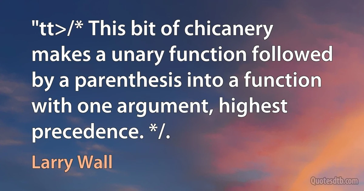 "tt>/* This bit of chicanery makes a unary function followed by a parenthesis into a function with one argument, highest precedence. */. (Larry Wall)