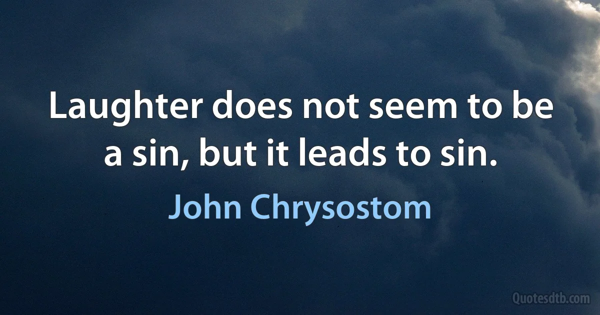 Laughter does not seem to be a sin, but it leads to sin. (John Chrysostom)
