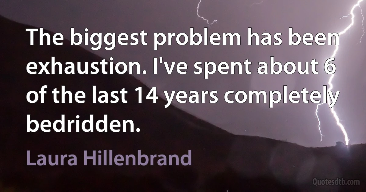 The biggest problem has been exhaustion. I've spent about 6 of the last 14 years completely bedridden. (Laura Hillenbrand)