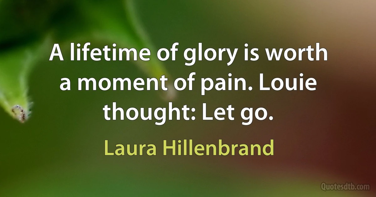 A lifetime of glory is worth a moment of pain. Louie thought: Let go. (Laura Hillenbrand)