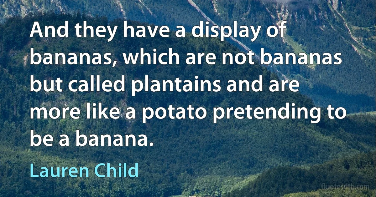 And they have a display of bananas, which are not bananas but called plantains and are more like a potato pretending to be a banana. (Lauren Child)