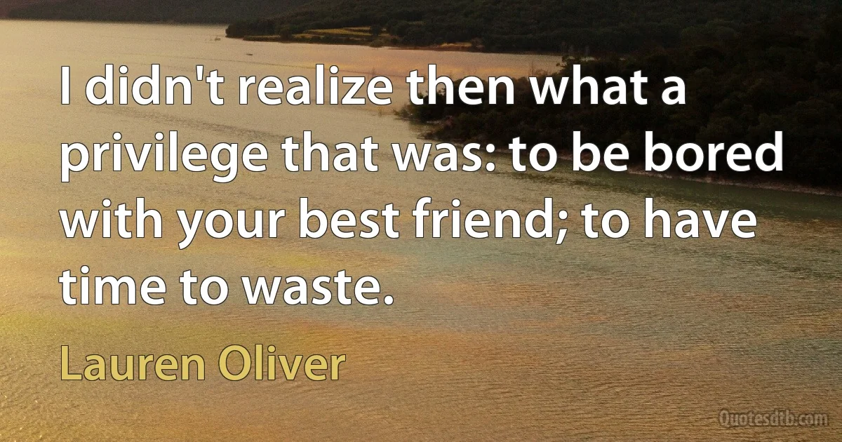 I didn't realize then what a privilege that was: to be bored with your best friend; to have time to waste. (Lauren Oliver)