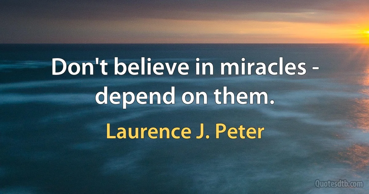 Don't believe in miracles - depend on them. (Laurence J. Peter)