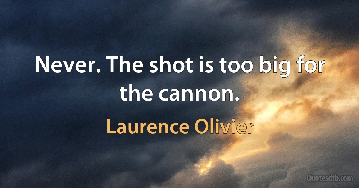 Never. The shot is too big for the cannon. (Laurence Olivier)