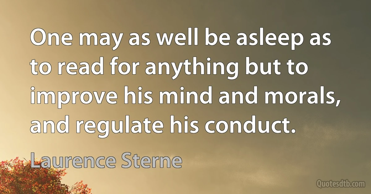 One may as well be asleep as to read for anything but to improve his mind and morals, and regulate his conduct. (Laurence Sterne)