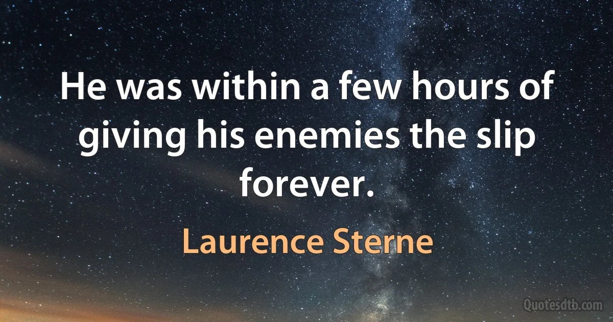 He was within a few hours of giving his enemies the slip forever. (Laurence Sterne)