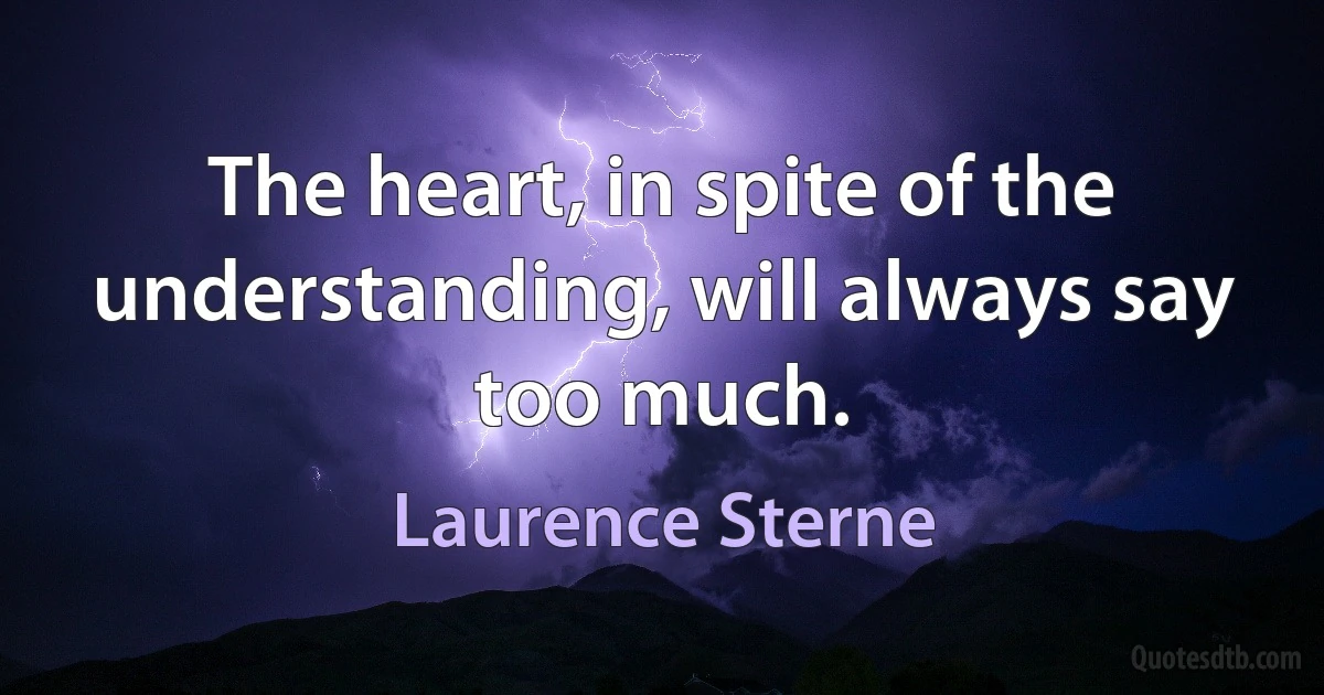 The heart, in spite of the understanding, will always say too much. (Laurence Sterne)