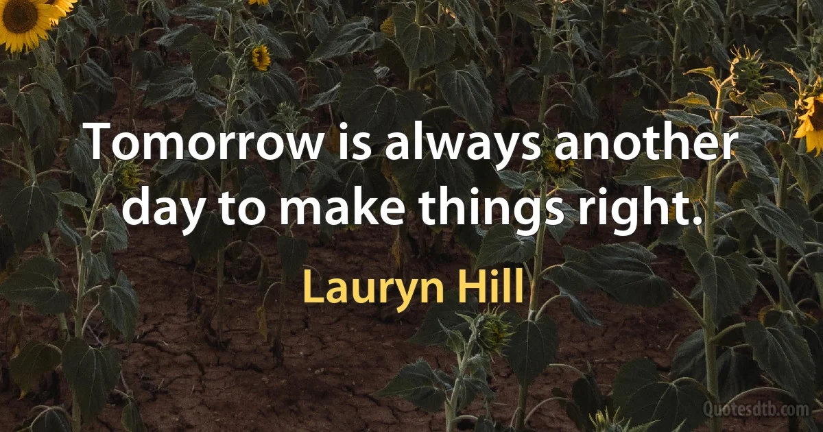 Tomorrow is always another day to make things right. (Lauryn Hill)